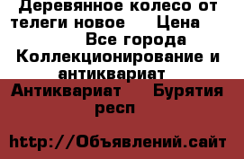 Деревянное колесо от телеги новое . › Цена ­ 4 000 - Все города Коллекционирование и антиквариат » Антиквариат   . Бурятия респ.